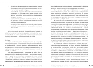 84 GESTÃO DO TRABALHO NO ÂMBITO DO SUAS: Uma contribuição 
GESTÃO DO TRABALHO NO ÂMBITO DO SUAS: Uma contribuição 85 
necessária para ressignificar as ofertas e consolidar o direito socioassistencial. 
necessária para ressignificar as ofertas e consolidar o direito socioassistencial. 
»» socialização de informações com tráfego/trânsito límpido, 
honesto e contínuo, com a viabilização de espaços que per-mitam 
uma composição dialógica; 
»» proposição de serviços na direção da coletivização das de-mandas 
e na sua articulação com as demais políticas sociais 
setoriais, assim como com os movimentos e organizações 
do espaço territorial; 
»» reconhecimento e definição de estratégias diante das dispu-tas 
de projetos políticos abrangentes e calcados em ideários 
contraditórios e antagônicos; 
»» comprometimento radical com as lutas mais amplas na pers-pectiva 
de adensar os ideários que sustentam transforma-ções 
societais. 
Sem a pretensão de apresentar nesta pequena lista qualquer re-ceituário, 
mas apenas a de resumir alguns dos maiores desafios para a 
consolidação de um modelo que permita uma interação dinâmica entre 
os direitos da sociedade e as responsabilidades do Estado. 
Conclusão 
Iniciamos esta reflexão com objetivo de pontuar alguns aspectos 
que cremos importantes para sedimentar a relação de compromisso en-tre 
os trabalhadores e usuários da política de assistência social, apon-tando 
a relevância das dimensões política e técnica e a perspectiva de 
projetos e de lutas coletivas que a sociedade brasileira vem travando ao 
longo de sua história. 
Além disso, defendemos que a consolidação da aliança entre os 
dois sujeitos em tela também deve considerar o aprimoramento dos ser-viços 
e a gestão dos benefícios como pressupostos de direitos inaliená-veis 
na operação da política de assistência social e, com isso, ressaltamos 
a relevância da competência profissional na defesa intransigente do direi-to 
aos benefícios de transferência de renda. Ainda nesse escopo, pontua-mos 
a necessidade de construir caminhos interdisciplinares e capazes de 
apresentar destreza e eficiência diante dos entraves burocráticos. 
Com a compreensão de que não há dicotomia entre teoria e prá-tica, 
trabalho técnico e projeto ético-político e execução e gestão, tais 
temas permanecem presentes e integrados no cotidiano do trabalho, 
fazendo com que os profissionais qualifiquem suas ações e, com isso, 
os serviços, por sua capacidade de se manter vinculados ao objetivo de 
garantir direitos e proteção social. 
Ao longo de 2010, trabalhadores de todas as regiões do Brasil 
pautaram discussões sobre as condições de trabalho, vínculos, relação 
interdisciplinar, capacitação, organização política, dentre muitos outros 
temas. Os resultados foram debatidos no Encontro Nacional dos Tra-balhadores 
do SUAS, cujas conclusões apontaram para: a) a negação 
intransigente do corporativismo entre as categorias profissionais; b) res-peito 
às condições dignas de trabalho o que inclui vínculos, salários e 
condições de trabalho; c) aprimoramento profissional através de um 
sistema de capacitação continuada e do envolvimento da esfera aca-dêmica 
com esse projeto; d) a construção da intersetorialidade e da 
interdisciplinaridade; e) a integração dos profissionais no SUAS com a 
perspectiva de coadunar seus projetos ético-políticos com os princípios 
e diretrizes da política de assistência social em vigor. 
No cotidiano do trabalho é necessário que haja mais dedicação à 
coletivização das demandas que, na maioria das vezes, apresentam-se 
de forma individual. Muito embora, grande parte das horas de trabalho 
fiquem submersas em tarefas individuais e burocráticas, far-se-ia impres-cindível 
que os trabalhadores vivenciassem a suspensão desse cotidiano 
para caminhar na direção da não alienação, o que significaria retomar os 
fins últimos do SUAS e, com isso, buscar a construção da consciência re-sultante 
da coletivização e politização das demandas e de seus caminhos 
de superação. 
O sentido do trabalho funda-se na necessidade de construir a im-plementação 
da proteção social no Brasil, como nunca antes havia sido 
 