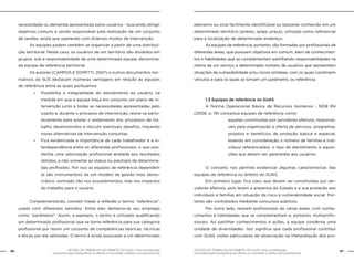 96 GESTÃO DO TRABALHO NO ÂMBITO DO SUAS: Uma contribuição 
GESTÃO DO TRABALHO NO ÂMBITO DO SUAS: Uma contribuição 97 
necessária para ressignificar as ofertas e consolidar o direito socioassistencial. 
necessária para ressignificar as ofertas e consolidar o direito socioassistencial. 
necessidade ou demanda apresentada pelos usuários - buscando atingir 
objetivos comuns e sendo responsável pela realização de um conjunto 
de tarefas, ainda que operando com diversos modos de intervenção. 
As equipes podem também se organizar a partir de uma distribui-ção 
territorial. Neste caso, os usuários de um território são divididos em 
grupos, sob a responsabilidade de uma determinada equipe, denomina-da 
equipe de referência territorial. 
Os autores (CAMPOS E DOMITTI, 2007) e outros documentos nor-mativos 
do SUS destacam inúmeras vantagens em relação às equipes 
de referência entre as quais pontuamos: 
»» Possibilita a integralidade do atendimento ao usuário, na 
medida em que a equipe traça em conjunto um plano de in-tervenção 
junto a todas as necessidades apresentadas pelo 
sujeito e, durante o processo de intervenção, reúne-se perio-dicamente 
para avaliar o andamento dos processos de tra-balho 
desenvolvidos e discutir eventuais desafios, traçando 
novas alternativas de intervenção conjuntas. 
»» Fica evidenciada a importância de cada trabalhador e a in-terdependência 
entre os diferentes profissionais, o que pos-sibilita 
uma valorização profissional atrelada aos resultados 
obtidos, e não somente ao status ou prestígio de determina-das 
profissões. Por isso as equipes de referência dependem 
(e são instrumentos) de um modelo de gestão mais demo-crático, 
centrado não nos procedimentos, mas nos impactos 
do trabalho para o usuário. 
Complementando, convém trazer a reflexão o termo “referência”, 
usado com diferentes sentidos. Entre eles demarca-se seu emprego 
como “parâmetro”. Assim, a exemplo, o termo é utilizado qualificando 
um determinado profissional que se torna referência para sua categoria 
profissional por reunir um conjunto de competências teóricas, técnicas 
e éticas por ela valoradas. O termo é ainda associado a um determinado 
elemento ou sinal facilmente identificável ou bastante conhecido em um 
determinado território (prédio, igreja, praça), utilizado como referencial 
para a localização de determinado endereço. 
As equipes de referência, portanto, são formadas por profissionais de 
diferentes áreas, que possuem objetivos em comum, alem de conhecimen-tos 
e habilidades que se complementam partilhando responsabilidades na 
oferta de um serviço a determinado número de usuários que apresentam 
situações de vulnerabilidade e/ou riscos similares, com os quais constroem 
vínculos e para os quais se tornam um parâmetro, ou referência. 
1.3 Equipes de referência no SUAS 
A Norma Operacional Básica de Recursos Humanos - NOB RH 
(2006: p. 19) conceitua equipes de referência como: 
aquelas constituídas por servidores efetivos, responsá-veis 
pela organização e oferta de serviços, programas, 
projetos e benefícios de proteção básica e especial, 
levando em consideração o número de famílias e indi-víduos 
referenciados, o tipo de atendimento e aquisi-ções 
que devem ser garantidas aos usuários. 
O conceito nos permite evidenciar algumas características das 
equipes de referência no âmbito do SUAS. 
Em primeiro lugar, fica claro que devem ser constituídas por ser-vidores 
efetivos, pois levam a presença do Estado e a sua proteção aos 
indivíduos e famílias em situação de risco e vulnerabilidade social. Por-tanto 
são contratados mediante concursos públicos. 
Por outro lado, reúnem profissionais de várias áreas, com conhe-cimentos 
e habilidades que se complementam e, portanto, multiprofis-sionais. 
Ao partilhar conhecimentos e ações, a equipe condensa uma 
unidade de diversidades. Isto significa que cada profissional contribui 
com SUAS visões particulares de observação na interpretação dos pro- 
 