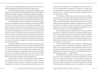 12 GESTÃO DO TRABALHO NO ÂMBITO DO SUAS: Uma contribuição 
GESTÃO DO TRABALHO NO ÂMBITO DO SUAS: Uma contribuição 13 
necessária para ressignificar as ofertas e consolidar o direito socioassistencial. 
necessária para ressignificar as ofertas e consolidar o direito socioassistencial. 
cesso que permite maior densidade política para dentro do SUAS e na 
relação intersetorial com as demais políticas de proteção social. 
Os ordenamentos institucionais e os direcionamentos políticos, inega-velmente, 
têm impulsionado condições objetivas para a reconfiguração do 
trabalho desenvolvido na gestão e no atendimento prestado à população, o 
que contribui no enfraquecimento das marcas históricas de descontinuida-de, 
frágil regulamentação democrática e residualidade das ações combina-da 
com o assistencialismo funcional à cultura política do mando e do favor. 
O SUAS possibilitou, em seus primeiros anos de implementação, a 
construção de referência estatal na regulação e na expansão unificada 
do acesso a um direito que possui uma complexa peculiaridade: é es-pecífico 
no acesso à proteção social não contributiva, ou seja, na trans-ferência 
de renda necessária ao enfrentamento da questão social cuja 
base expressa desigualdade estrutural, com histórico de ampliação sig-nificativa 
da riqueza na mesma proporção do crescimento da pobreza, e 
de uma cultura de criminalização e controle dos pobres; é transversal na 
medida em que sua dimensão assistencial comparece nas demais políti-cas 
e nas medidas necessárias à efetivação da proteção social, ocupan-do 
o lugar de uma política estratégica na ampliação da agenda pública 
para os demais direitos. 
Tal natureza, específica e intersetorial, atribui à assistência social 
um potencial democratizador e mesmo emancipador na dimensão polí-tica, 
quando são operados processos que revelam e saturam a realidade 
em SUAS contradições, além de impulsionarem protagonismos políti-cos, 
controle democrático e adensamento das formas de organização 
popular, com conseqüente fortalecimento de um projeto ético-político 
que recusa toda forma de discriminação, preconceito, violações de di-reitos, 
naturalização conservadora da desigualdade social. 
Alguns avanços expressam uma progressiva adesão federativa, 
sob as bases de uma nova cultura na área e efetivo comando nacional, 
aos processos indutores essenciais, a exemplo do repasse continuado 
e regular fundo a fundo, da democratização da informação, dos novos 
mecanismos de identificação de necessidades no âmbito dos territó-rios 
e do reordenamento da relação entre o público e o privado, além 
do referenciamento de serviços estatais nos Centros de Referência de 
Assistência Social - CRAS e Centros de Referência Especializados de 
Assistência Social - CREAS. 
O novo estágio do SUAS anuncia uma agenda política e institucio-nal 
consistente na consolidação dos avanços normativos que demarcam 
o lugar da assistência social na democratização do Estado e da socie-dade, 
o que exigirá do próprio Sistema aprimoramentos no desenvolvi-mento 
das responsabilidades de gestão e adensamento ético e técnico 
ao trabalho social operado na rede socioassistencial. Esta agenda po-lítica 
qualifica e efetiva a visibilidade da gestão do trabalho como um 
componente indutor central na consolidação do SUAS. 
A base legal da política de assistência social e sua institucionalida-de 
atribuem centralidade às condições de acesso aos direitos, particu-larmente 
pela gestão do trabalho. O reordenamento político-administra-tivo 
e a implantação de estruturas, equipamentos e serviços, justificam 
a importância de um tratamento político e regulatório à gestão das con-dições 
técnicas, políticas e institucionais em que são realizados o traba-lho, 
a gestão e o controle social. 
A Norma Operacional de Recursos Humanos - NOB/RH/SUAS é 
o grande marco político e institucional na gestão do trabalho por disci-plinar 
seus atributos essenciais e alguns parâmetros transformados em 
requisitos relacionados ao financiamento e ao reconhecimento público 
da adesão dos entes federativos ao SUAS, na aplicação relacionada com 
Norma Operacional Básica – NOB/SUAS/05. 
A NOB/RH/SUAS já estabelece regras que qualificam a gestão e 
os serviços, como a definição de coordenações de CRAS e de CREAS 
a serem ocupadas por servidores com nível superior, do quadro pró-prio 
e com experiência em trabalhos comunitários e gestão de serviços, 
programas, projetos e benefícios. No campo da gestão foram definidas 
funções essenciais vinculadas à necessária composição de um quadro 
 