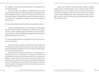 138 GESTÃO DO TRABALHO NO ÂMBITO DO SUAS: Uma contribuição 
GESTÃO DO TRABALHO NO ÂMBITO DO SUAS: Uma contribuição 139 
necessária para ressignificar as ofertas e consolidar o direito socioassistencial. 
necessária para ressignificar as ofertas e consolidar o direito socioassistencial. 
não vingaram, no Brasil, eram tímidas tentativas nessa perspectiva de 
comunicação racional. 
Essa norma traz como exigência o aperfeiçoamento do sistema 
institucional democrático, de modo a desenvolver a participação orgâ-nica 
e qualificada. Orgânica, ao garantir no Estado democrático, de for-ma 
estrutural-legal, a representação de todos os movimentos sociais e 
do controle social. Qualificada, ao investir no processo educativo em 
todos os níveis. 
b) A norma da satisfação tendencial de todos os carecimentos humanos; 
Há aqui a necessidade de que a norma sancione o reconhecimento 
dos carecimentos de todos os estratos sociais, mesmo que se apresen-tem 
num contexto de diferenças e especificidades. Eis que é necessário, 
subjetivamente, construir uma definição dos próprios carecimentos, em 
relação aos dos que vivem em torno. 
c) A norma do desenvolvimento e socialização da riqueza social em to-dos 
os seus aspectos. 
Essa norma impõe a partilha e a participação ativa de todos (as) 
na produção de todas as formas de riqueza, o que exige o desenvolvi-mento 
das faculdades herdadas ao nascer, e em todo o processo educa-tivo 
contínuo da jornada da vida. 
Não há grande acúmulo de experiências, nas sociedades lati-no- 
americanas, após a colonização e as ditaduras, de práticas de 
racionalidade comunicativa (decisões tiradas da comunicação e do 
diálogo). A mobilização social no Brasil, que resistiu e derrubou a 
ditadura militar e seu autoritarismo, abriu caminhos e possibilidades 
para a construção de um processo democrático diferente, conscien-te 
da necessidade de superação de seus limites formais, e para uma 
pedagogia nessa perspectiva. 
Agora, que o SUAS foi aprovado, devemos celebrá-lo, embora 
saibamos que a luta não terminou. Ela só começa, porque ainda há 
um longo percurso a ser trilhado na sua consolidação nos marcos da 
proteção que desejamos. Quem sabe possamos varrer do contexto 
social situações tenebrosas que levam mães pobres a jogar seus be-bês 
no lixo por medo do futuro e possamos todos celebrar a vida que 
vale a pena ser vivida. 
 