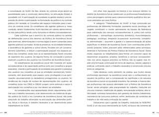 160 GESTÃO DO TRABALHO NO ÂMBITO DO SUAS: Uma contribuição 
GESTÃO DO TRABALHO NO ÂMBITO DO SUAS: Uma contribuição 161 
necessária para ressignificar as ofertas e consolidar o direito socioassistencial. 
necessária para ressignificar as ofertas e consolidar o direito socioassistencial. 
a consolidação do SUAS. De fato, através do controle social abrem-se 
possibilidades para a construção democrática, na articulação Estado e 
sociedade civil. A participação da sociedade na gestão estatal é uma ex-pressão 
do direito à participação na formulação da política e no controle 
público. Em verdade, os Conselhos são espaços instituídos para o exer-cício 
do controle social. Os conselheiros são agentes públicos e, nessa 
condição, devem fundamentar SUAS decisões em valores democráticos, 
no zelo pela política, tendo como horizonte os direitos socioassistenciais. 
Cabe sublinhar que o exercício do controle público no sentido 
de deliberações acerca dos destinos da Política de Assistência Social 
gera diretrizes, determinações e normas legais a serem cumpridas pelos 
agentes públicos e privados. Ainda se presencia, na sociedade brasileira, 
a ascendência de gestores e outros atores, fincados em um conserva-dorismo 
autoritário, a reduzir a participação popular nos espaços pú-blicos 
dos conselhos, ainda mais se as representações forem oriundas 
de segmento dos usuários. De alguma forma, tal concepção e postura 
explicam a ausência dos usuários nos Conselhos de Assistência Social. 
Os trabalhadores da assistência social têm investido em ações 
socioeducativas e de capacitação política junto aos conselhos e grupos 
populares, visando a participação da sociedade para garantir a presença 
dos usuários nos conselhos, já que as entidades assistenciais, histori-camente, 
vêm absorvendo esse espaço como privilegiado à sua parti-cipação, 
secundarizando os verdadeiros protagonistas: os usuários. As 
tendências da criação de núcleos de representações dos usuários, de 
conselhos locais nos CRAS e CREAS surgem como estímulo e apoio à 
participação nos conselhos e por isso devem ser ampliados. 
As considerações, aqui apresentadas, levam, seguramente, a afir-mar 
que o trabalho necessário, a ser desenvolvido nas instâncias de ges-tão 
pública do SUAS e nos Conselhos de Assistência Social, não pode 
prescindir do trabalho alicerçado na articulação das dimensões políti-cas, 
éticas e técnicas: é trabalho necessário a ser desenvolvido pelos 
trabalhadores do SUAS. 
Um olhar mais aguçado na história e nos avanços obtidos no 
âmbito da Assistência Social credenciam os profissionais/trabalhadores 
como personagens centrais para o desenvolvimento qualitativo dos ser-viços 
prestados por essa Política. 
A categoria “Trabalhadores do SUAS” é hoje constituída por 
profissionais de diferentes formações: assistente social, psicólogo, ad-vogado 
constituem o núcleo permanente da Equipe de Referência 
para viabilização dos serviços socioassistenciais. E, juntos com outros 
profissionais – antropólogo, economista doméstico, musicoterapeuta, 
pedagogo, sociólogo, terapeuta ocupacional, economista, contabilis-ta, 
administrador – assumem a gestão e a operacionalização de ações 
específicas no âmbito da Assistência Social. Com contribuições profis-sionais 
próprias, todos precisam estar referenciados pelos princípios, 
diretrizes e horizontes da Política Pública de Assistência Social. Desse 
modo, organizar os trabalhadores para formar um conjunto capaz de 
desenvolver programas, projetos, benefícios e serviços socioassisten-ciais 
nos vários espaços previstos na Política, não só sugere, mas im-põe 
uma formação continuada em torno de objetivos, valores, saberes e 
práticas, unificando, assim, o trabalho necessário e construindo vínculos 
entre as categorias. 
Cabe destacar, como elemento de análise, que muitos desses 
profissionais aportaram na assistência social sem o conhecimento ne-cessário 
da política, sem a compreensão do significado e da natureza 
da assistência social na sociedade brasileira. Na verdade, a maioria des-ses 
profissionais não possuía identidade com a Política de Assistência 
Social, sendo atingidos pela precariedade do trabalho, traduzida em 
vínculos instáveis, indefinição de papéis, remuneração aviltante, alta ro-tatividade, 
contratos temporários sem garantia de direitos trabalhistas, 
inexistência de concursos públicos, enfim, destituídos de condições de 
trabalho e de vida nesta civilização do capital. 
Destacamos que a gestão do trabalho, traduzida na NOB/RH/ 
SUAS, é um dos eixos estruturante do SUAS, na busca não somente de 
 