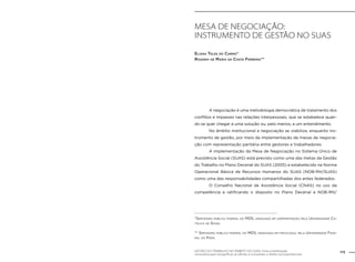 MESA DE NEGOCIAÇÃO: 
INSTRUMENTO DE GESTÃO NO SUAS 
Eliana Teles do Carmo* 
Rosário de Maria da Costa Ferreira** 
A negociação é uma metodologia democrática de tratamento dos 
conflitos e impasses nas relações interpessoais, que se estabelece quan-do 
se quer chegar a uma solução ou, pelo menos, a um entendimento. 
No âmbito institucional a negociação se viabiliza, enquanto ins-trumento 
de gestão, por meio da implementação de mesas de negocia-ção 
com representação paritária entre gestores e trabalhadores. 
A implementação da Mesa de Negociação no Sistema Único de 
Assistência Social (SUAS) está previsto como uma das metas da Gestão 
do Trabalho no Plano Decenal do SUAS (2005) e estabelecido na Norma 
Operacional Básica de Recursos Humanos do SUAS (NOB-RH/SUAS) 
como uma das responsabilidades compartilhadas dos entes federados. 
O Conselho Nacional de Assistência Social (CNAS) no uso da 
competência e ratificando o disposto no Plano Decenal e NOB-RH/ 
*Servidora pública federal do MDS, graduada em administração pela Universidade Ca-tólica 
de Goiás. 
** Servidora pública federal do MDS, graduada em psicologia, pela Universidade Fede-ral 
do Pará. 
GESTÃO DO TRABALHO NO ÂMBITO DO SUAS: Uma contribuição 173 
necessária para ressignificar as ofertas e consolidar o direito socioassistencial. 
 