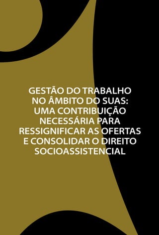 GESTÃO DO TRABALHO 
NO ÂMBITO DO SUAS: 
Uma contribuição 
necessária para 
ressignificar as ofertas 
e consolidar o direito 
socioassistencial 
 