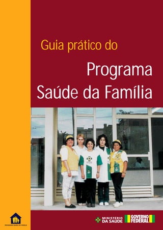 Guia prático do
                                  Programa
                            Saúde da Família




PROGRAMA SAÚDE DA FAMÍLIA
 