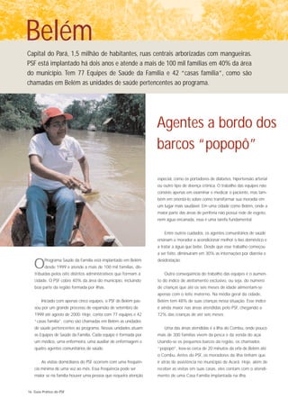 Belém
Capital do Pará, 1,5 milhão de habitantes, ruas centrais arborizadas com mangueiras.
PSF está implantado há dois anos e atende a mais de 100 mil famílias em 40% da área
do município. Tem 77 Equipes de Saúde da Família e 42 “casas família”, como são
chamadas em Belém as unidades de saúde pertencentes ao programa.




                                                                  Agentes a bordo dos
                                                                  barcos “popopô”

                                                                  especial, como os portadores de diabetes, hipertensão arterial
                                                                  ou outro tipo de doença crônica. O trabalho das equipes não
                                                                  consiste apenas em examinar e medicar o paciente, mas tam-
                                                                  bém em orientá-lo sobre como transformar sua moradia em
                                                                  um lugar mais saudável. Em uma cidade como Belém, onde a
                                                                  maior parte das áreas de periferia não possui rede de esgoto,
                                                                  nem água encanada, essa é uma tarefa fundamental.


                                                                     Entre outros cuidados, os agentes comunitários de saúde
                                                                  ensinam o morador a acondicionar melhor o lixo doméstico e
                                                                  a tratar a água que bebe. Desde que esse trabalho começou
                                                                  a ser feito, diminuíram em 30% as internações por diarréia e


   O     Programa Saúde da Família está implantado em Belém
         desde 1999 e atende a mais de 100 mil famílias, dis-
   tribuídas pelos oito distritos administrativos que formam a
                                                                  desidratação.


                                                                     Outra conseqüência do trabalho das equipes é o aumen-
   cidade. O PSF cobre 40% da área do município, incluindo        to do índice de aleitamento exclusivo, ou seja, do número
   boa parte da região formada por ilhas.                         de crianças que até os seis meses de idade alimentam-se
                                                                  apenas com o leite materno. Na média geral da cidade,
        Iniciado com apenas cinco equipes, o PSF de Belém pas-    Belém tem 48% de suas crianças nessa situação. Esse índice
   sou por um grande processo de expansão de setembro de          é ainda maior nas áreas atendidas pelo PSF, chegando a
   1999 até agosto de 2000. Hoje, conta com 77 equipes e 42       72% das crianças de até seis meses.
   “casas família”, como são chamadas em Belém as unidades
   de saúde pertencentes ao programa. Nessas unidades atuam          Uma das áreas atendidas é a Ilha do Combu, onde pouco
   as Equipes de Saúde da Família. Cada equipe é formada por      mais de 300 famílias vivem da pesca e da venda do açaí.
   um médico, uma enfermeira, uma auxiliar de enfermagem e        Usando-se os pequenos barcos da região, os chamados
   quatro agentes comunitários de saúde.                          “popopô”, leva-se cerca de 20 minutos da orla de Belém até
                                                                  o Combu. Antes do PSF, os moradores da ilha tinham que
        As visitas domiciliares do PSF ocorrem com uma freqüên-   ir atrás de assistência no município de Acará. Hoje, além de
   cia mínima de uma vez ao mês. Essa freqüência pode ser         receber as visitas em suas casas, eles contam com o atendi-
   maior se na família houver uma pessoa que requeira atenção     mento de uma Casa Família implantada na ilha.


16 Guia Prático do PSF
 