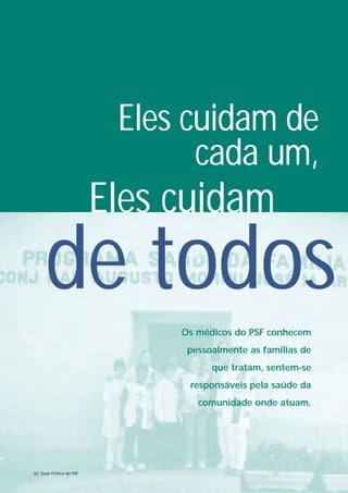 Eles cuidam de
                                cada um,
                         Eles cuidam
     de todos
                              Os médicos do PSF conhecem
                               pessoalmente as famílias de
                                    que tratam, sentem-se
                               responsáveis pela saúde da
                                 comunidade onde atuam.




52 Guia Prático do PSF
 