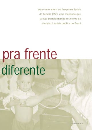 Veja como aderir ao Programa Saúde
        da Família (PSF), uma realidade que
        já está transformando o sistema de
          atenção à saúde pública no Brasil




pra frente
diferente


                                   Guia Prático do PSF 57
 