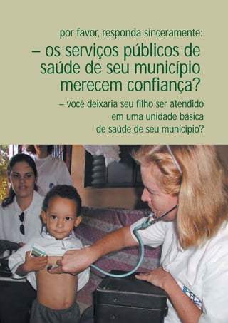 por favor, responda sinceramente:
– os serviços públicos de
 saúde de seu município
    merecem confiança?
    – você deixaria seu filho ser atendido
                 em uma unidade básica
             de saúde de seu município?
 