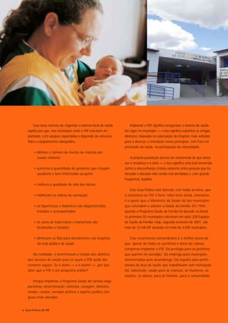 Essa nova maneira de organizar o sistema local de saúde       Implantar o PSF significa reorganizar o sistema de saúde
    explica por que, nos municípios onde o PSF está bem im-       em vigor no município — e isso significa substituir as antigas
    plantado, com equipes capacitadas e dispondo de estrutura     diretrizes, baseadas na valorização do hospital, mais voltadas
    física e equipamentos adequados,                              para a doença, e introduzir novos princípios, com foco na
                                                                  promoção da saúde, na participação da comunidade.
         • diminui o número de mortes de crianças por
           causas evitáveis;                                          A própria população precisa ser convencida de que desta
                                                                  vez a mudança é a sério — e isso significa uma luta tremenda
         • aumenta a quantidade de gestantes que chegam           contra a desconfiança crônica existente entre pessoas que há
           saudáveis e bem-informadas ao parto;                   décadas e décadas vêm sendo mal atendidas e, com grande
                                                                  freqüência, iludidas.
         • melhora a qualidade de vida dos idosos;
                                                                      Este Guia Prático está dizendo, com todas as letras, que
         • melhoram os índices de vacinação;                      a resistência ao PSF é forte. Mais forte ainda, entetanto,
                                                                  é o apoio que o Ministério da Saúde dá aos municípios
         • os hipertensos e diabéticos são diagnosticados,        que entendem e adotam a Saúde da Família. Em 1994,
           tratados e acompanhados;                               quando o Programa Saúde da Família foi lançado no Brasil,
                                                                  os primeiros 55 municípios colocaram em ação 328 Equipes
         • os casos de tuberculose e hanseníase são               de Saúde da Família. Hoje, segundo semestre de 2001, são
           localizados e tratados;                                mais de 12 mil ESF atuando em mais de 4.500 municípios.


         • diminuem as filas para atendimento nos hospitais           Esse crescimento extraordinário é a melhor prova de
           da rede pública de saúde.                              que, apesar de todos os sacrifícios e dores de cabeça,
                                                                  compensa implantar o PSF. Dá prestígio para os prefeitos
        Na realidade, é interminável a relação dos defeitos       que querem ter prestígio. Dá emprego para municípios
    dos serviços de saúde para os quais o PSF pode dar            atormentados pelo desemprego. Dá orgulho para profis-
    conserto seguro. Se é assim — e é assim! —, por que           sionais da área de saúde que trabalhavam sem motivação.
    dizer que o PSF é um programa ardido?                         Dá, sobretudo, saúde para as crianças, as mulheres, os
                                                                  adultos, os idosos, para as famílias, para a comunidade.
        Porque implantar o Programa Saúde da Família exige
    paciência, determinação, teimosia, coragem, dinheiro,
    tempo, caráter, vontade política e espírito público nos
    graus mais elevados.


6 Guia Prático do PSF
 