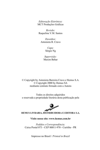 Editoração Eletrônica:
MCT Produções Gráficas
Revisão:
Raquelina V.M. Santos
Desenhos:
Antonieta B. Cravo
Capa:
Sérgio Ng
Supervisão:
Maxim Behar
© Copyright by Antonieta Barreira Cravo e Hemus S.A.
© Copyright 2000 by Hemus SA
mediante contrato firmado com a Autora
Todos os direitos adquiridos
e reservada a propriedade literária desta publicação pela
HEMUS LIVRARIA, DISTRIBUIDORA E EDITORA S.A.
Visite nosso site: www.hemus.com.br
Pedidos e Correspondência:
Caixa Postal 073 - CEP 80011-970 - Curitiba - PR
Impresso no Brasil / Printed in Brazil
 