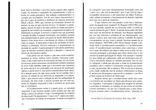 focal. Sem se distribuir e percorrer outros espaços além daquele
visado, ela aumenta a magnitude do enquadramento e inibe as
bordas do campo perceptivo. Sua tradução comportamental é a
cessação dos movimentos. Um de seus traços característicos é
que ela é capaz de produzir o fenômeno de cegueira atencional
(Mack e Rock, 1998), que consiste na eliminação absoluta do
entorno, ou seja, do que está fora do foco. A segunda é a janela-
página, através da qual se faz uma entrada no campo perceptivo,
seguida de movimentos de orientação, comportando já indícios de
distribuição da atenção. A terceira é a janela-sala, que já permite
a atenção dividida. Comporta focalização, mas também assimila
uma multiplicidade de partes com graus de nitidez diferenciados.
Aparece como ponto novo o movimento da cabeça e do próprio
corpo no espaço. A janela-pátio é típica das atividades de deslo-
camento e orientação. Envolve detecção e é preponderante na
atividade do caçador. A janela-paisagem é uma janela panorâmica,
capaz de detectar elementos próximos e distantes e conectá-los
através de movimentos rápidos.
Cada janela cria um mundo e cada uma exclui momenta-
neamente as outras, embora outros mundos continuem copre-
sentes. Cada visada através de uma janela dá lugar, em sua escala,
aos diversos gestos atencionais, possibilitando também mudanças
de nível. Cabe sublinhar ainda que o movimento que chamamos
de zoom não deve ser confundido com um gesto de focalização.
Apenas a janela-micro é uma janela eminentemente focal. Quan-
do a atenção pousa em algo nessa escala, há um trabalho fino e
preciso, no sentido de um acréscimo na magnitude a na intensi-
dade, o que concorre para a redução do grau de ambiguidade da
percepção. De todo modo, é preciso ressaltar que em cada mo-
mento na dinâmica atencional é todo o território de observação
que se reconfigura.
O reconhecimento atento é o quarto gesto ou variedade
atencional. O que fazemos quando somos atraídos por algo que
obriga o pouso da atenção e exige a reconfiguração do território
da observação? Se perguntamos "o que é isto?" saímos da suspen-
são e retornamos ao regime da recognição. A atitude investigativa
44
-,
do cartógrafo seria mais adequadamente formulada como um
"vamos ver o que está acontecendo", pois o que está em jogo é
acompanhar um processo, e não representar um objeto. É preciso
então calibrar novamente o funcionamento da atenção, repetindo
mais uma vez o gesto de suspensão.
O que visamos com esta parada e como fica o funciona-
mento da atenção neste momento? H. Bergson (1897/1990) colo-
cou essa questão, quando de sua discussão sobre o estudo da
atenção promovido por T. Ribot3
• A atenção havia então sido defi-
nida como um movimento de detenção, mas Bergson argumenta
que isso não soluciona o problema de seu funcionamento, mas
apenas o coloca, pois cabe então explicar o trabalho do espírito
correspondente, ou seja, como a atenção funciona quando ela se
detém (Bergson, 1897/1990, p.80). Nessa direção, propõe a dis-
tinção entre o reconhecimento automático e o reconhecimento
atento. O reconhecimento automático tem como base e como
alvo a ação. Reconhecer um objeto é saber servir-se dele. Os mo-
vimentos prolongam a percepção para obter efeitos úteis e nos
aiastam da própria percepção do objeto. Um exemplo é transitar
por uma cidade que conhecemos, onde nos deslocamos com efi-
ciência sem prestar atenção ao caminho percorrido. Ora, no caso
do cartógrafo, é nítido que não pode se tratar de reconhecimento
automático, pois o objetivo é justamente cartografar um territó-
rio que, em princípio, não se habitava. Não se trata de se deslocar
numa cidade conhecida, mas de produzir conhecimento ao longo
de um percurso de pesquisa, o que envolve a atenção e, com ela, a
própria criação do território de observação.
Bergson afirma que o reconhecimento atento tem como
l"aracterística nos reconduzir ao objeto para destacar seus contor-
nos singulares. A percepção é lançada para imagens do passado
l"onservadas na memória, ao contrário do que ocorre no reconhe-
l"lInento automático, em que ela é lançada para a ação futura.
Ikrgson comenta sobre o reconhecimento atento: "enquanto no
Iheodor Ribot La Psychologie de l'attention. Paris: A1can, 1889.
45
 