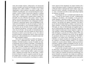 como uma invenção singular, configurando-se de determinada
maneira e portando como uma de suas principais características a
separação entre o objeto científico e o cientista. O que confere
singularidade à ciência moderna é uma prática científica que se
confunde, em grande parte, com a invenção do dispositivo experi-
mental, e remonta a Galileu. Através desse dispositivo o cientista
busca separar o sujeito e o objeto do conhecimento. Stengers
enfatiza que a experimentação, enquanto prática singular, não
pressupõe, mas cria a diferença entre sujeito e objeto. Trata-se
então de uma distinção prática, e não filosófica. Sujeito e objeto
não são categorias transcendentais, mas configurações históricas.
O dispositivo experimental aparece como possibilidade de colo-
cação à prova das hipóteses, ou seja, das invenções ou ficções do
cientista. Apresentando-se como testemunha fidedigna, ele é ca-
paz de provar que tais invenções não são invenções quaisquer,
mas verdadeiras descobertas. A invenção científica surge então
como um ato arriscado, visto que pode ser desmentida pelo dis-
positivo. Fica marcado, assim, que é próprio da ciência expor-se
ativamente ao mundo, à prova dos fatos, ao risco. No contexto
da ciência moderna, a distinção entre sujeito e objeto existe para
garantir que o saber produzido possa ser validado de modo cole-
tivo, pela comunidade científica.
Dois pontos que destacamos na análise de Stengers: o
primeiro é que o conhecimento dito "abstrato" da ciência é na
realidade o resultado de práticas concretas. O trabalho com obje-
tos purificados através de práticas controladas, a investigação de
um objeto independente de sua história e das inúmeras conexões
que o ligam ao mundo, depende de práticas concretas de isola-
mento de variáveis, essenciais para a reprodução do fenôme-
no em laboratório. O segundo ponto é que, num ato irrecusavel-
mente político, a ciência acaba por dobrar o poder da invenção
contra o arbitrário da invenção. Dito de outra forma, a ciência
inventa um dispositivo capaz de, segundo seu ponto de vista, ope-
rar a triagem entre a invenção e o que "não passa de invenção".
A ciência moderna inventa práticas de produção do conheci-
54
mento capazes de fazer desaparecer sua origem inventiva sob o
manto da descoberta científica. O dispositivo experimental, con-
cebido para realizar a separação entre sujeito e objeto, surge como
dispositivo político, operando a hierarquização das invenções,
ou, antes, convertendo uma delas na única representação legítima
do fenômeno em questão.
O que Stengers faz ver é "a atividade apaixonada dos cien-
tistas", "a paixão de fazer história, de tornar 'verdadeiramente
verdadeiros', descobertos, e não inventados, os seres cujo teste-
munho fidedigno o laboratório produz" (Stengers, 2000, p.IIl).
Não se trata de denunciar, mas de sublinhar a invenção da ciência
moderna, o que permite tirar algumas conclusões. Uma delas é
que há uma inventividade dispersa, contínua e incessante de toda
prática científica. A história da ciência é marcada por pontos de
bifurcação, por zonas de indeterminação, por pequenas quebras,
que nos fazem perceber uma espécie de rizoma. Esta imagem se
opõe à imagem da ciência que se faz por trajetórias e rupturas, tal
como apresenta a história epistemológica. Nesse sentido, o tra-
balho de Stengers se aproxima do de Thomas Kuhn (1978), para
quem a ciência não é resultado de uma ascese, de uma operação
do pensamento abstrato ou da razão matemática. Para Kuhn o
paradigma é um modelo teórico dominante, mas também, e,
sobretudo, um conjunto de práticas de constituição dos enuncia-
dos científicos e da própria cognição científica. É um conjunto
complexo de conceitos, práticas, atitudes e valores que produzem
enunciados e também a própria racionalidade. Por fim, seu cará-
ter compartilhado identifica a ciência como uma prática histórica
e social de construção do conhecimento.
A partir de tais colocações insinua-se que a inventividade
da ciência não é marcada pela raridade ou pela falta de solução
para um problema, mas é abundante e positiva. O caráter inventivo
coloca a ciência em constante movimento de transformação, não
apenas refazendo seus enunciados, mas criando novos problemas
c exigindo práticas originais de investigação. É nesse contexto que
surge a proposta do método da cartografia, que tem como desafio
55
 