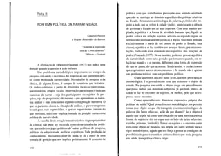 Pista 8
POR UMA POLÍTICA DA NARRATIVIDADE
Eduardo Passos
e Regina Benevides de Barros
"Somente a expressão
nos dá o procedimento"
Deleuze e Guattari
A afirmação de Deleuze e Guattari (1977) nos indica uma
direção quando a questão é a do método.
Um problema metodológico importante no campo da
pesquisa em saúde e da clínica diz respeito ao que queremos defi-
nir como política da narratividade. No trabalho da pesquisa e da
clínica, de alguma forma, é sempre de narrativas que tratamos.
Os dados coletados a partir de diferentes técnicas (entrevistas,
questionários, grupos focais, observação participante) indicam
maneiras de narrar - seja dos participantes ou sujeitos da pes-
quisa, seja do pesquisador ele mesmo - que apresentam os dados,
sua análise e suas conclusões segundo certa posição narrativa. O
que os pacientes dizem na situação de análise, o que os terapeutas
levam para suas supervisões, o que os supervisores contam do
que ouviram, tudo isso implica tomada de posição numa certa
política da narratividade.
A escolha desta posição narrativa (ethos da pesquisa/ethos
da clínica) não pode ser encarada como desarticulada das políti-
cas que estão em jogo: políticas d<!saúde, políticas de pesquisa,
políticas da subjetividade, políticas cognitivas. Toda produção de
conhecimento, precisamos dizer de saída, se dá a partir de uma
tomada de posição que nos implica politicamente. O conceito de
150
política com que trabalhamos pressupõe esse sentido ampliado
que não se restringe ao domínio específico das práticas relativas
ao Estado. Retomando a etimologia da palavra, politikós diz res-
peito a tudo que se refere à cidade (poUs), sendo a arte e ciência
de governar o Estado um de seus aspectos. Com esse sentido am-
pliado, a política é a forma de atividade humana que, ligada ao
poder, coloca em relação sujeitos, articula-os segundo regras ou
normas não necessariamente jurídicas e legais. Não mais pensada
exclusivamente a partir de um centro do poder (o Estado, uma
classe), a política se faz também em arranjos locais, por microrre-
lações, indicando esta dimensão micropolítica das relações de
poder (Foucault, 1977). Nesse sentido, podemos pensar a política
da narratividade como uma posição que tomamos quando, em re-
lação ao mundo e a si mesmo, definimos uma forma de expressão
do que se passa, do que acontece. Sendo assim, o conhecimento
que exprimimos acerca de nós mesmos e do mundo não é apenas
um problema teórico, mas um problema político.
O que queremos discutir neste texto, que tem preocupação
metodológica, é o procedimento com que tratamos o objeto de
estudo. Na pesquisa em saúde o objeto exige um procedimento
que possa incluir sua dimensão subjetiva, já que toda prática de
saúde se faz no encontro de sujeitos, ou melhor, pelo que se ex-
pressa nesse encontro.
Como apreender esta dimensão expressiva própria das
práticas de saúde? Qual procedimento metodológico nos permite
tomar esse objeto no que ele transgride o sentido etimológico da
palavra (do latim objectus, ação de por diante)? Se o objeto é
aquilo que se põe tal como um obstáculo ou uma barreira a nossa
frente, do sujeito se diz ser o que está ao lado (do l.atim subjectus,
vizinho, próximo, limítrofe). Tomar os sujeitos e o encontro entre
eles como objeto de pesquisa nos impõe um outro sentido para o
rigor metodológico, aquele que nos força a pensar as condições de
possibilidade para o exercício crítico-clínico que toda pesquisa
em saúde, toda prática clínica exige.
151
 