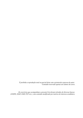 É proibida a reprodução total ou parcial deste sem a permissão expressa do autor.
Conteúdo reservado apenas aos alunos do curso.
Os exercícios que acompanham o presente livro foram retirados de diversas bancas
(CESPE, ESAF, OAB, FGV etc.), com conteúdo modificado por motivos de interesse acadêmico.
 
