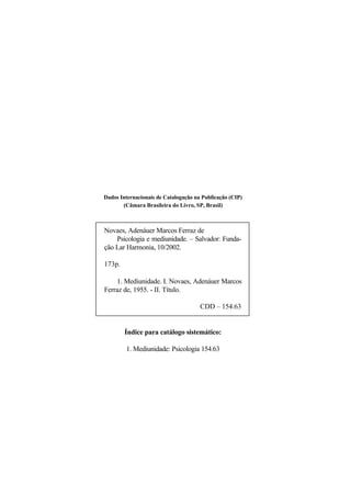 Dados Internacionais de Catalogação na Publicação (CIP)
(Câmara Brasileira do Livro, SP, Brasil)
Novaes, Adenáuer Marcos Ferraz de
Psicologia e mediunidade. – Salvador: Funda-
ção Lar Harmonia, 10/2002.
173p.
1. Mediunidade. I. Novaes, Adenáuer Marcos
Ferraz de, 1955. - II. Título.
CDD – 154.63
Índice para catálogo sistemático:
1. Mediunidade: Psicologia 154.63
 
