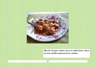 73
Dica da Suzana: Podemos fazer um molho branco, colocar
por cima, polvilhar queijo parmesão e gratinar.
 