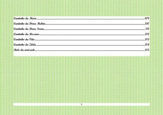 9
Cantinho da Meire..................................................................................................................................................................................109
Cantinho da Dona Melita.....................................................................................................................................................................110
Cantinho da Dona Ivone....................................................................................................................................................................... 111
Cantinho da Rosana...............................................................................................................................................................................112
Cantinho da Vita ......................................................................................................................................................................................113
Cantinho da Zilda....................................................................................................................................................................................114
Bolo da amizade......................................................................................................................................................................................115
 