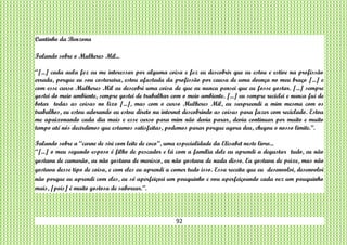 92
Cantinho da Benzona
Falando sobre o Mulheres Mil...
“[...] cada aula fez eu me interessar por alguma coisa e fez eu descobrir que eu estou e estive na profissão
errada, porque eu sou costureira, estou afastada da profissão por causa de uma doença no meu braço [...] e
com esse curso Mulheres Mil eu descobri uma coisa de que eu nunca pensei que eu fosse gostar. [...] sempre
gostei do meio ambiente, sempre gostei de trabalhar com o meio ambiente. [...] eu sempre reciclei e nunca fui de
botar todas as coisas no lixo [...], mas com o curso Mulheres Mil, eu surpreendi a mim mesma com os
trabalhos, eu estou adorando eu estou direto na internet descobrindo as coisas para fazer com reciclado. Estou
me apaixonando cada dia mais e esse curso para mim não devia parar, devia continuar por muito e muito
tempo até nós decirdimos que estamos satisfeitas, podemos parar porque agora deu, chegou o nosso limite.”.
Falando sobre a “carne de siri com leite de coco”, uma especialidade da Elisabet neste livro...
“[...] o meu segundo esposo é filho de pescador e lá com a família dele eu aprendi a degustar tudo, eu não
gostava de camarão, eu não gostava de marisco, eu não gostava de nada disso. Eu gostava de peixe, mas não
gostava desse tipo de coisa, e com eles eu aprendi a comer tudo isso. Essa receita que eu desenvolvi, desenvolvi
não porque eu aprendi com eles, eu só aperfeiçoei um pouquinho e vou aperfeiçoando cada vez um pouquinho
mais, [pois] é muito gostosa de saborear.”.
 