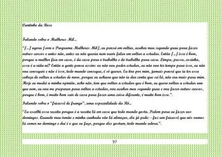 97
Cantinho da Rose
Falando sobre o Mulheres Mil...
“[...] agora [com o Programa Mulheres Mil], eu pensei em voltar, acabar meu segundo grau para fazer
outros cursos e antes não, antes eu não queria nem ouvir falar em voltar a estudar. Então [...] isso é bom,
porque a mulher fica em casa, é da casa para o trabalho e do trabalho para casa. Limpa, passa, cozinha,
essa é a vida né? Então a gente pensa assim: eu não vou poder estudar, eu não vou ter tempo para isso, eu não
vou conseguir e não é isso, todo mundo consegue, é só querer. Eu tiro por mim, jamais pensei que ia ter essa
cabeça de voltar a estudar de novo, porque eu achava que não ia dar conta que sei lá, não era mais para mim.
Hoje eu mudei a minha opinião, acho não, tem que voltar a estudar que é bom, eu quero voltar a estudar ano
que vem, eu vou me preparar para voltar a estudar, vou acabar meu segundo grau e vou fazer outros cursos,
porque é bom, é muito bom sair de casa para fazer uma coisa diferente, é muito bom isso.”.
Falando sobre o “fricassê de frango”, uma especialidade da Rô...
“Eu escolhi essa receita porque é a receita lá em casa que todo mundo gosta. Pedem para eu fazer aos
domingos. Quando meu irmão e minha cunhada vão lá almoçar, ela já pede: - faz um fricassê que nós vamos
lá comer no domingo e daí é o que eu faço, porque eles gostam, todo mundo adora.”.
 