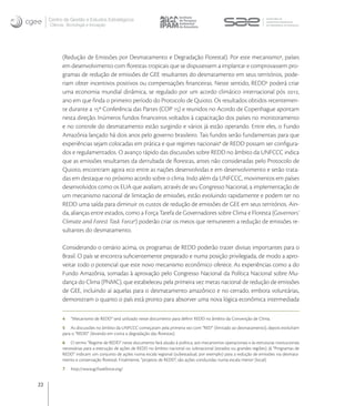 Centro de Gestão e Estudos Estratégicos
     Ciência, Tecnologia e Inovação




           (Redução de Emissões por Desmatamento e Degradação Florestal). Por este mecanismo , países
           em desenvolvimento com ﬂorestas tropicais que se dispusessem a implantar e comprovassem pro-
           gramas de redução de emissões de GEE resultantes do desmatamento em seus territórios, pode-
           riam obter incentivos positivos ou compensações ﬁnanceiras. Neste sentido, REDD poderá criar
           uma economia mundial dinâmica, se regulado por um acordo climático internacional pós ,
           ano em que ﬁnda o primeiro período do Protocolo de Quioto. Os resultados obtidos recentemen-
           te durante a º Conferência das Partes (COP ) e reunidos no Acordo de Copenhague apontam
           nesta direção. Inúmeros fundos ﬁnanceiros voltados à capacitação dos países no monitoramento
           e no controle do desmatamento estão surgindo e vários já estão operando. Entre eles, o Fundo
           Amazônia lançado há dois anos pelo governo brasileiro. Tais fundos serão fundamentais para que
           experiências sejam colocadas em prática e que regimes nacionais de REDD possam ser conﬁgura-
           dos e regulamentados. O avanço rápido das discussões sobre REDD no âmbito da UNFCCC indica
           que as emissões resultantes da derrubada de ﬂorestas, antes não consideradas pelo Protocolo de
           Quioto, encontram agora eco entre as nações desenvolvidas e em desenvolvimento e serão trata-
           das em destaque no próximo acordo sobre o clima. Indo além da UNFCCC, movimentos em países
           desenvolvidos como os EUA que avaliam, através de seu Congresso Nacional, a implementação de
           um mecanismo nacional de limitação de emissões, estão evoluindo rapidamente e podem ter no
           REDD uma saída para diminuir os custos de redução de emissões de GEE em seus territórios. Ain-
           da, alianças entre estados, como a Força Tarefa de Governadores sobre Clima e Floresta (Governors’
           Climate and Forest Task Force) poderão criar os meios que remunerem a redução de emissões re-
           sultantes do desmatamento.

           Considerando o cenário acima, os programas de REDD poderão trazer divisas importantes para o
           Brasil. O país se encontra suﬁcientemente preparado e numa posição privilegiada, de modo a apro-
           veitar todo o potencial que este novo mecanismo econômico oferece. As experiências como a do
           Fundo Amazônia, somadas à aprovação pelo Congresso Nacional da Política Nacional sobre Mu-
           dança do Clima (PNMC), que estabeleceu pela primeira vez metas nacional de redução de emissões
           de GEE, incluindo aí aquelas para o desmatamento amazônico e no cerrado, embora voluntárias,
           demonstram o quanto o país está pronto para absorver uma nova lógica econômica intermediada

           4    “Mecanismo de REDD” será utilizado neste documento para deﬁnir REDD no âmbito da Convenção de Clima.
           5 As discussões no âmbito da UNFCCC começaram pela primeira vez com “RED” (limitado ao desmatamento), depois evoluíram
           para o “REDD” (levando em conta a degradação das ﬂorestas).
           6 O termo “Regime de REDD” neste documento fará alusão à política, aos mecanismos operacionais e às estruturas institucionais
           necessárias para a execução de ações de REDD no âmbito nacional ou subnacional (estados ou grandes regiões). Já “Programas de
           REDD” indicam um conjunto de ações numa escala regional (subestadual, por exemplo) para a redução de emissões via desmata-
           mento e conservação ﬂorestal. Finalmente, “projetos de REDD”, são ações conduzidas numa escala menor (local).
           7    http://www.gcftaskforce.org/


22
 