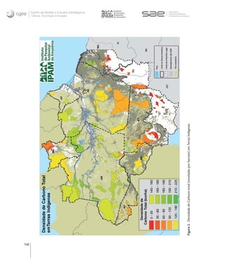 146
                                                                                         Ciência, Tecnologia e Inovação
                                                                                                                          Centro de Gestão e Estudos Estratégicos




      Figura 2. Densidade de Carbono total (toneladas por hectare) em Terras Indígenas
 