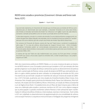 REDD no Brasil:
                                                                                            um enfoque amazônico




REDD entre estados e províncias (Governors’ climate and forest task
force, GCF)
                                          Quadro 1 - Cap & Trade.


  Cap and trade, representa um mecanismo de mercado que cria limites para as emissões de GEE (ou outro
  poluente) para um determinado setor (por exemplo, o industrial). Tomando-se em conta estes limites,
  são emitidas as chamadas “permissões de emissão” (ou “allowances”, em inglês). A partir daí, cada indústria
  (tomando o exemplo acima) deﬁne como irá manter sua emissão dentro do limite imposto.
  A alma deste esquema, contudo, é o comércio de emissões. Se uma indústria eﬁciente consegue emitir um
  volume de gases bem abaixo daquele a ela estipulado, terá um excedente (cotas) que poderá ser “vendido”
  para que uma outra indústria, que não cumpriu seus limites de emissão, ﬁque dentro deste limite.
  No contexto do Protocolo de Quioto, sistema de Cap and Trade (cotas e comércio) é estabelecido
  pelo artigo 17º. As cotas de carbono, denominadas de Assigned Amount Units - AAUs (Unidades
  Equivalentes Atribuídas) podem ser comercializadas exclusivamente pelos países do Anexo I do
  Protocolo (países desenvolvidos), e estes podem comercializar apenas parte das suas emissões relativas
  ao período 2008 a 2012 .
  O sistema de Cap and Trade tem sido implementado com sucesso nos EUA para limitar a emissão
  de enxofre que causa a chuva ácida. Quanto às emissões GEE, a União Européia lançou o seu próprio
  esquema em 2005.



Além dos investimentos públicos em REDD (Tabelas  e ), outras iniciativas de apoio ao mecanis-
mo de REDD estão em curso. Os estados e províncias que compõem o GCF, por exemplo, têm feito
grandes progressos na articulação de esforços subnacionais quanto ao desenvolvimento de políticas
que visem a preservação de ﬂorestas nativas, através de projetos de REDD que, eventualmente, po-
dem vir a gerar créditos passíveis de serem utilizados na compensação de emissões de GEE, como
nos sistemas de cap-and-trade. Lançado em novembro de , por iniciativa do estado da Califór-
nia, o GCF é formado, atualmente, por cinco estados da Amazônia brasileira (Mato Grosso, Acre,
Amazonas, Pará, Amapá), quatro províncias da Indonésia (Aceh, Papua, East Kalimantan, West Kali-
mantan), três estados dos EUA (Califórnia, Illinois e Wisconsin), um estado do México (Campeche)
e um da Nigéria (Cross River). O estabelecimento de um Plano de Ação Conjunta para o biênio de
-, elaborado pelos estados e províncias membros do GCF, tem como objetivo assegurar
que as preocupações e questões envolvendo carbono ﬂorestal a nível subnacional sejam transfor-
madas em esforços de políticas climáticas a níveis estaduais, nacionais e internacionais. Assim sendo,
o GCF tem trabalhado no desenvolvimento da regulamentação de uma contabilidade de carbono,
a estruturação ﬁnanceira e a arquitetura institucional para a interligação dos programas emergentes


                                                                                                                     53
 