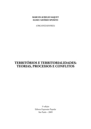 MARCOS AURELIO SAQUET 
ELISEU SAVÉRIO SPOSITO 
(ORGANIZADORES) 
TERRITÓRIOS E TERRITORIALIDADES: 
TEORIAS, PROCESSOS E CONFLITOS 
1.ª edição 
Editora Expressão Popular 
São Paulo – 2009 
 