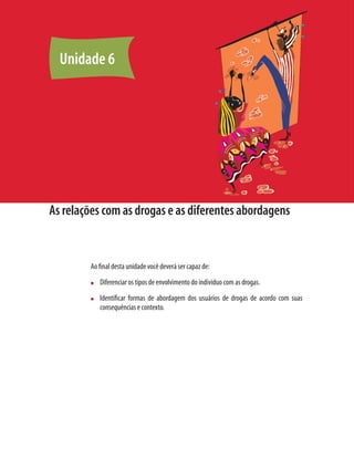 Unidade 6




As relações com as drogas e as diferentes abordagens


        Ao ﬁnal desta unidade você deverá ser capaz de:
        n   Diferenciar os tipos de envolvimento do indivíduo com as drogas.
        n   Identiﬁcar formas de abordagem dos usuários de drogas de acordo com suas
            consequências e contexto.
 