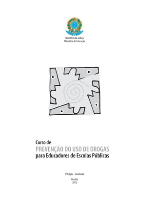 Ministério da Justiça
             Ministério da Educação




Curso de
PREVENÇÃO DO USO DE DROGAS
para Educadores de Escolas Públicas

             5ª Edição - atualizada
                    Brasília
                     2012
 