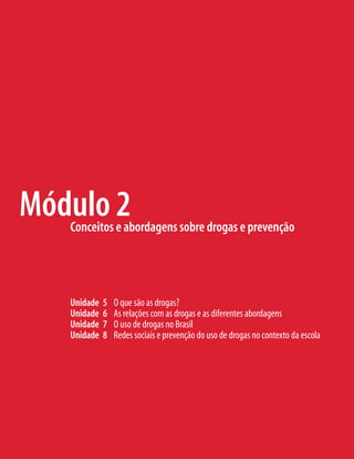 Módulo 2
   Conceitos e abordagens sobre drogas e prevenção




   Unidade   5   O que são as drogas?
   Unidade   6   As relações com as drogas e as diferentes abordagens
   Unidade   7   O uso de drogas no Brasil
   Unidade   8   Redes sociais e prevenção do uso de drogas no contexto da escola
 