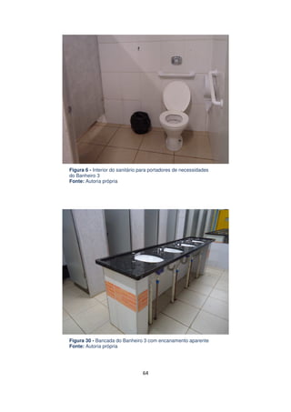 Figura 6 - Interior do sanitário para portadores de necessidades
do Banheiro 3
Fonte: Autoria própria

Figura 30 - Bancada do Banheiro 3 com encanamento aparente
Fonte: Autoria própria

64

 