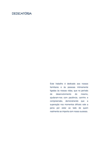 Este trabalho é dedicado aos nossos
familiares e às pessoas intimamente
ligadas às nossas vidas, que no período
de

desenvolvimento

do

mesmo,

ajudaram-nos com paciência, carinho e
compreensão,

demonstrando

que

a

superação nos momentos difíceis vale a
pena

por

estar

ao

lado

de

quem

realmente se importa com nosso sucesso.

 