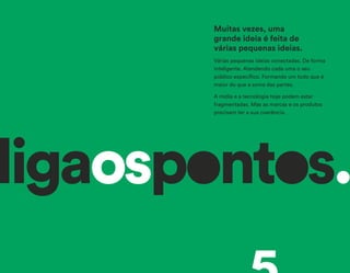 ligaospontos.
Várias pequenas ideias conectadas. De forma
inteligente. Atendendo cada uma o seu
público específico. Formando um todo que é
maior do que a soma das partes.
A mídia e a tecnologia hoje podem estar
fragmentadas. Mas as marcas e os produtos
precisam ter a sua coerência.
Muitas vezes, uma
grande ideia é feita de
várias pequenas ideias.
 