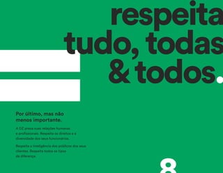 A DZ preza suas relações humanas
e profissionais. Respeita os direitos e a
diversidade dos seus funcionários.
Respeita a inteligência dos públicos dos seus
clientes. Respeita todos os tipos
de diferença.
Por último, mas não
menos importante.
respeita
tudo,todas
&todos.
 