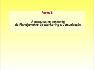 Parte I: A pesquisa no contexto do Planejamento de Marketing e Comunicação 