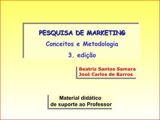 PESQUISA DE MARKETING Conceitos e Metodologia 3. edição Material didático  de suporte ao Professor Beatriz Santos Samara José Carlos de Barros 