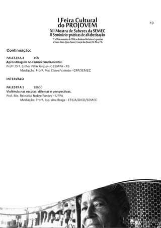 PALESTRA 4 16h
Aprendizagem no Ensino Fundamental.
Profª. Drª. Esther Pillar Grossi ‐ GEEMPA ‐ RS
Mediação: Profª. Me. Cilene Valente ‐ CFP/SEMEC
INTERVALO
PALESTRA 5 18h30
Violência nas escolas: dilemas e perspec vas.
Prof. Me. Reinaldo Nobre Pontes – UFPA
Mediação: Profª. Esp. Ana Braga ‐ ETEJA/DIED/SEMEC
Continuação:
19
 