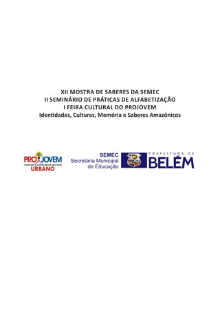 XII MOSTRA DE SABERES DA SEMEC
II SEMINÁRIO DE PRÁTICAS DE ALFABETIZAÇÃO
I FEIRA CULTURAL DO PROJOVEM
Iden dades, Culturas, Memória e Saberes Amazônicos
 