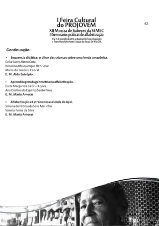  Sequencia didá ca: o olhar das crianças sobre uma lenda amazônica.
CeliaSuelyAbreuCota
RosalinaAlbuquerqueHenrique
Maria do Socorro Cabral
E. M. Alda Eutrópio
 Aprendizagemdageometrianaalfabe zação.
CarlaMargaridadaCruzLopes
AnaCris nadoEspiritoSantoPires
E. M. Maria Amoras
 Alfabe zaçãoeLetramentoealendadoAçaí.
SilvanadeFá madaSilvaMarinho
Valeria Forro da Silva
E. M. Maria Amoras
Continuação:
42
 