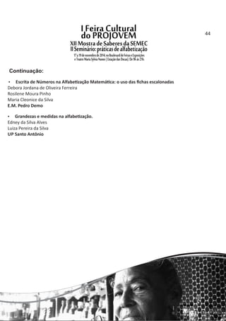  Escrita de Números na Alfabe zação Matemá ca: o uso das ﬁchas escalonadas
Debora Jordana de Oliveira Ferreira
Rosilene Moura Pinho
Maria Cleonice da Silva
E.M. Pedro Demo
 Grandezas e medidas na alfabe zação.
Edney da Silva Alves
Luiza Pereira da Silva
UP Santo Antônio
Continuação:
44
 