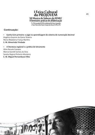  Ganha Cem primeiro: o jogo na aprendizagem do sistema de numeração decimal
Angélica Geanne da Gama Teixeira
Maria Madalena França Mar ns
E. M. Almerindo Trindade
 A literatura regional e a prá ca de letramento
Aline Renata Campos
Marcia Gore Santos da Silva
Sandra Regina Pinheiro Monteiro
E. M. Miguel Pernambuco Filho
Continuação:
45
 