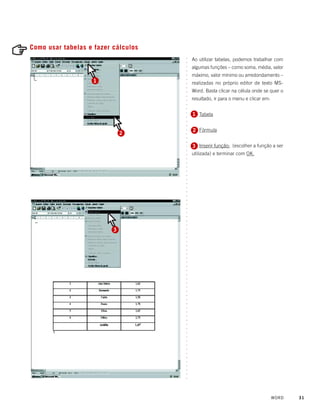 Como usar tabelas e fazer cálculos
                                         Ao utilizar tabelas, podemos trabalhar com




                                     ○
                                     ○
                                         algumas funções – como soma, média, valor




                                     ○
                                     ○
                                         máximo, valor mínimo ou arredondamento –




                                     ○
                    1




                                     ○
                                         realizadas no próprio editor de texto MS-




                                     ○
                                     ○
                                         Word. Basta clicar na célula onde se quer o




                                     ○
                                     ○
                                         resultado, ir para o menu e clicar em:




                                     ○
                                     ○
                                     ○
                                         1 Tabela




                                     ○
                                     ○
                                     ○
                                     ○
                                         2 Fórmula




                                     ○
                              2




                                     ○
                                     ○
                                     ○
                                         3 Inserir função: (escolher a função a ser




                                     ○
                                     ○
                                         utilizada) e terminar com OK.




                                     ○
                                     ○
                                     ○
                                     ○
                                     ○
                                     ○
                                     ○
                                     ○
                                     ○
                                     ○
                                     ○
                                     ○
                                     ○
                                     ○
                                     ○
                                     ○
                                     ○
                                     ○




                          3
                                     ○
                                     ○
                                     ○
                                     ○
                                     ○
                                     ○
                                     ○
                                     ○
                                     ○
                                     ○
                                     ○
                                     ○
                                     ○
                                     ○
                                     ○
                                     ○
                                     ○
                                     ○
                                     ○
                                     ○
                                     ○
                                     ○
                                     ○
                                     ○
                                     ○
                                     ○
                                     ○
                                     ○
                                     ○
                                     ○
                                     ○
                                     ○
                                     ○
                                     ○
                                     ○
                                     ○
                                     ○




                                                                                  WORD   31
 