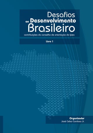Desafios
 ao   Desenvolvimento
   Brasileiro
contribuições do conselho de orientação do Ipea

                    Livro 1




                                          Organizador
                                  José Celso Cardoso Jr.
 
