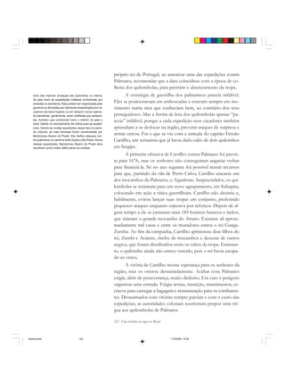 122 Uma história do negro no Brasil
próprio rei de Portugal, ao autorizar uma das expedições contra
Palmares, recomendar que a data coincidisse com a época de co-
lheita dos quilombolas, para permitir o abastecimento da tropa.
A estratégia de guerrilha dos palmarinos parecia infalível.
Eles se posicionavam em emboscadas e estavam sempre em mo-
vimento numa área que conheciam bem, ao contrário dos seus
perseguidores. Mas a forma de luta dos quilombolas apenas “pa-
recia” infalível, porque a cada expedição seus caçadores também
aprendiam a se deslocar na região, prevenir ataques de surpresa e
armar cercos. Foi o que se viu com a entrada do capitão Fernão
Carrilho, um sertanista que já havia dado cabo de dois quilombos
em Sergipe.
A primeira ofensiva de Carrilho contra Palmares foi previs-
ta para 1676, mas os senhores não conseguiram angariar verbas
para financiá-la. Só no ano seguinte foi possível reunir recursos
para que, partindo da vila de Porto Calvo, Carrilho atacasse um
dos mocambos de Palmares, o Aqualtune. Surpreendidos, os qui-
lombolas se retiraram para um novo agrupamento, em Subupira,
colocando em ação a tática guerrilheira. Carrilho não desistiu e,
habilmente, evitou lançar suas tropas em conjunto, preferindo
pequenos ataques enquanto esperava por reforços. Depois de al-
gum tempo a ele se juntaram mais 185 homens brancos e índios,
que sitiaram o grande mocambo do Amaro. Existiam ali aproxi-
madamente mil casas e entre os moradores estava o rei Ganga-
Zumba. Ao fim da campanha, Carrilho aprisionou dois filhos do
rei, Zambi e Acaiene, chefes de mocambos e dezenas de outros
negros, que foram distribuídos entre os cabos da tropa. Entretan-
to, o quilombo ainda não estava vencido, pois o rei havia escapa-
do ao cerco.
A vitória de Carrilho trouxe esperança para os senhores da
região, mas os onerou demasiadamente. Acabar com Palmares
exigia, além de perseverança, muito dinheiro. Era caro e perigoso
organizar uma entrada. Exigia armas, munição, mantimentos, es-
cravos para carregar a bagagem e remuneração para os combaten-
tes. Desanimados com vitórias sempre parciais e com o custo das
expedições, as autoridades coloniais resolveram propor uma tré-
gua aos quilombolas de Palmares.
Uma das maiores ameaças aos quilombos no interior
do país eram as expedições militares conhecidas por
entradas ou bandeiras. Elas podiam ser organizadas pelo
governo ou formadas por senhores empenhados em re-
cuperar escravos fugidos ou em adquirir novos cativos.
As bandeiras, geralmente, eram chefiadas por sertanis-
tas, homens que conheciam bem o interior do país e
eram hábeis no recrutamento de índios para as expedi-
ções. Dentre as muitas expedições desse tipo no perío-
do colonial, as mais famosas foram comandadas por
Bartolomeu Bueno do Prado. Ele chefiou ataques con-
tra quilombos no caminho entre Goías e São Paulo. Numa
dessas expedições, Bartolomeu Bueno do Prado teria
recolhido como troféu 3900 pares de orelhas.
historia.pmd 11/5/2006, 10:09122
 