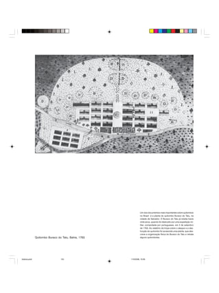 Uma história do negro no Brasil 133
Quilombo Buraco do Tatu, Bahia, 1763
Um dos documentos mais importantes sobre quilombos
no Brasil é a planta do quilombo Buraco do Tatu, na
cidade de Salvador. O Buraco do Tatu já existia havia
vinte anos, quando foi destruído por uma expedição mi-
litar, comandada por portugueses, em 2 de setembro
de 1763. Ao relatório da tropa sobre o ataque e a des-
truição do quilombo foi acrescida uma planta, que des-
creve a organização física do Buraco do Tatu e retrata
alguns quilombolas.
historia.pmd 11/5/2006, 10:09133
 