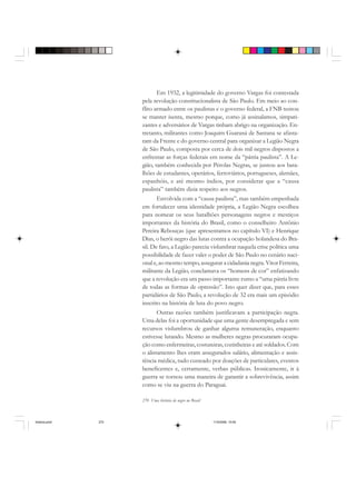 270 Uma história do negro no Brasil
Em 1932, a legitimidade do governo Vargas foi contestada
pela revolução constitucionalista de São Paulo. Em meio ao con-
flito armado entre os paulistas e o governo federal, a FNB tentou
se manter isenta, mesmo porque, como já assinalamos, simpati-
zantes e adversários de Vargas tinham abrigo na organização. En-
tretanto, militantes como Joaquim Guaraná de Santana se afasta-
ram da Frente e do governo central para organizar a Legião Negra
de São Paulo, composta por cerca de dois mil negros dispostos a
enfrentar as forças federais em nome da “pátria paulista”. A Le-
gião, também conhecida por Pérolas Negras, se juntou aos bata-
lhões de estudantes, operários, ferroviários, portugueses, alemães,
espanhóis, e até mesmo índios, por considerar que a “causa
paulista” também dizia respeito aos negros.
Envolvida com a “causa paulista”, mas também empenhada
em fortalecer uma identidade própria, a Legião Negra escolheu
para nomear os seus batalhões personagens negros e mestiços
importantes da história do Brasil, como o conselheiro Antônio
Pereira Rebouças (que apresentamos no capítulo VI) e Henrique
Dias, o herói negro das lutas contra a ocupação holandesa do Bra-
sil. De fato, a Legião parecia vislumbrar naquela crise política uma
possibilidade de fazer valer o poder de São Paulo no cenário naci-
onal e, ao mesmo tempo, assegurar a cidadania negra. Vitor Ferreira,
militante da Legião, conclamava os “homens de cor” enfatizando
que a revolução era um passo importante rumo a “uma pátria livre
de todas as formas de opressão”. Isto quer dizer que, para esses
partidários de São Paulo, a revolução de 32 era mais um episódio
inscrito na história de luta do povo negro.
Outras razões também justificavam a participação negra.
Uma delas foi a oportunidade que uma gente desempregada e sem
recursos vislumbrou de ganhar alguma remuneração, enquanto
estivesse lutando. Mesmo as mulheres negras procuraram ocupa-
ção como enfermeiras, costureiras, cozinheiras e até soldados. Com
o alistamento lhes eram assegurados salário, alimentação e assis-
tência médica, tudo custeado por doações de particulares, eventos
beneficentes e, certamente, verbas públicas. Ironicamente, ir à
guerra se tornou uma maneira de garantir a sobrevivência, assim
como se viu na guerra do Paraguai.
historia.pmd 11/5/2006, 10:09270
 