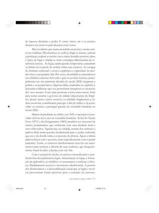 Uma história do negro no Brasil 311
de riqueza, distinção e poder. E como vimos, até o ex-escravo
desejava ter escravos para alcançar essas coisas.
Mas é evidente que numa sociedade escravista a tensão soci-
al era cotidiana. Desobedecer ao senhor, fingir-se doente, sabotar
a produção, realizar as tarefas com a maior lentidão possível, além,
é claro, de fugir e rebelar-se eram estratégias diferenciadas de re-
sistência escrava. As fugas, ainda quando temporárias, expunham
os limites do controle do senhor sobre seus escravos. Ao escapar
do domínio senhorial o escravo explicitava a capacidade de deci-
dir sobre a sua própria vida. Por vezes, tal rebeldia se materializava
em rebeliões coletivas. Em todo o país as revoltas escravas, princi-
palmente nas três primeiras décadas do século XIX, ocuparam a
polícia e os proprietários. Algumas delas, analisadas no capítulo 5,
deixaram evidências que nos permitiram interpretar as intenções
dos seus autores. Fosse para protestar contra maus-tratos, fosse
para tentar assumir o governo de cidades importantes do Impé-
rio, dentre tantos outros motivos, os rebeldes fragilizaram a or-
dem escravista, contribuíram para que o fim do tráfico e da escra-
vidão se tornasse a principal questão da sociedade brasileira no
século XIX.
Depois da proibição ao tráfico, em 1850, a oposição à escra-
vidão cresceu ano a ano na sociedade brasileira. As leis do Ventre
Livre (1871) e dos Sexagenários (1885) atendiam aos interesses de
muitos proprietários, que sonhavam com uma abolição lenta e
sem sobressaltos. Aquelas leis, na verdade, tiraram dos senhores a
palavra final numa questão fundamental para o poder senhorial,
que era o de decidir sobre a concessão da alforria. Agora a última
palavra ficava com o governo, mais especificamente com o poder
judiciário. Assim, os escravos transformaram essas leis em meca-
nismos para arrancar a alforria de seus senhores, que frequente-
mente foram levados à Justiça com este fim.
Com o avançar do século, os escravos intensificaram a resis-
tência fora dos parâmetros legais. Aumentaram as fugas, a forma-
ção de quilombos, as rebeliões, os assassinatos a senhores e feito-
res. Paralelamente cresceu o movimento abolicionista. A pressão
dos abolicionistas e a desestabilização social que as fugas e revol-
tas provocaram foram decisivas para a extinção do cativeiro.
historia.pmd 11/5/2006, 10:10311
 