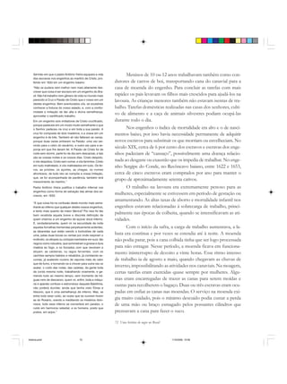 72 Uma história do negro no Brasil
Meninos de 10 ou 12 anos trabalhavam também como con-
dutores de carros de boi, transportando cana do canavial para a
casa de moenda do engenho. Para concluir as tarefas com mais
rapidez os pais levavam os filhos mais crescidos para ajudá-los na
lavoura. As crianças menores também não estavam isentas de tra-
balho. Tarefas domésticas realizadas nas casas dos senhores, culti-
vo de alimento e a caça de animais silvestres podiam ocupá-las
durante todo o dia.
Nos engenhos o índice de mortalidade era alto e o de nasci-
mentos baixo, por isso havia necessidade permanente de adquirir
novos escravos para substituir os que morriam ou envelheciam. No
século XIX, cerca de 6 por cento dos escravos e escravas dos enge-
nhos padeciam de “cansaço”, possivelmente uma doença relacio-
nada ao desgaste ou exaustão que os impedia de trabalhar. No enge-
nho Sergipe do Conde, no Recôncavo baiano, entre 1622 e 1653,
cerca de cinco escravos eram comprados por ano para manter o
grupo de aproximadamente setenta cativos.
O trabalho na lavoura era extremamente penoso para as
mulheres, especialmente se estivessem em período de gestação ou
amamentando. As altas taxas de aborto e mortalidade infantil nos
engenhos estavam relacionadas à sobrecarga de trabalho, princi-
palmente nas épocas de colheita, quando se intensificavam as ati-
vidades.
Com o início da safra, a carga de trabalho aumentava, a la-
buta era contínua e por vezes se estendia até à noite. A moenda
não podia parar, pois a cana colhida tinha que ser logo processada
para não estragar. Nesse período, a moenda ficava em funciona-
mento ininterrupto de dezoito a vinte horas. Esse ritmo intenso
de trabalho ia de agosto a maio, quando chegavam as chuvas de
inverno, impossibilitando as atividades nos canaviais. Na moagem,
certas tarefas eram exercidas quase sempre por mulheres. Algu-
mas eram encarregadas de trazer as canas para serem moídas e
outras para recolherem o bagaço. Duas ou três escravas eram ocu-
padas em enfiar as canas nas moendas. O serviço na moenda exi-
gia muito cuidado, pois o mínimo descuido podia custar a perda
de uma mão ou braço esmagado pelos possantes cilindros que
prensavam a cana para fazer o suco.
Sermão em que o padre Antônio Vieira equipara a vida
dos escravos nos engenhos ao martírio de Cristo, pro-
ferido em 1633 em um engenho baiano:
“Não se pudera nem melhor nem mais altamente des-
crever que coisa é ser escravo em um engenho do Bra-
sil. Não há trabalho nem gênero de vida no mundo mais
parecido à Cruz e Paixão de Cristo que o vosso em um
destes engenhos. Bem aventurados vós, se soubéreis
conhecer a fortuna do vosso estado, e, com a confor-
midade e imitação de tão alta e divina semelhança,
aproveitar o santificado trabalho.
Em um engenho sois imitadores de Cristo crucificado,
porque padeceis em um modo muito semelhante o que
o Senhor padeceu na cruz e em toda a sua paixão. A
cruz foi composta de dois madeiros, e a vossa em um
engenho é de três. Também ali não faltaram as canas,
porque duas vezes entraram na Paixão: uma vez ser-
vindo para o cetro do escárnio, e outra vez para a es-
ponja em que lhe deram fel. A Paixão de Cristo foi de
noite sem dormir, parte foi de dia sem descansar, e tais
são as vossas noites e os vossos dias. Cristo despido,
e vós despidos; Cristo sem comer, e vós famintos; Cristo
em tudo maltratado, e vós maltratados em tudo. Os fer-
ros, as prisões, os açoites, as chagas, os nomes
afrontosos, de tudo isto se compõe a vossa imitação,
que, se for acompanhada de paciência, também terá
merecimento de martírio.”
Padre Antônio Vieira justifica o trabalho infernal nos
engenhos como forma de salvação das almas dos es-
cravos, em 1633:
“E que coisa há na confusão deste mundo mais seme-
lhante ao inferno que qualquer destes vossos engenhos,
e tanto mais quanto de maior fábrica? Por isso foi tão
bem recebida aquela breve e discreta definição de
quem chamou a um engenho de açúcar doce inferno.
E, verdadeiramente, quem vir na escuridade da noite
aquelas fornalhas tremendas perpetuamente ardentes;
as labaredas que estão saindo a borbotões de cada
uma, pelas duas bocas ou ventas por onde respiram o
incêndio; os etíopes ou ciclopes banhados em suor, tão
negros como robustos, que soministram a grossa e dura
matéria ao fogo, e os forcados com que revolvem e
atiçam; as caldeiras, ou lagos ferventes, com os
cachões sempre batidos e rebatidos, já vomitando es-
cumas, já exalando nuvens de vapores mais de calor
que de fumo, e tornando-os a chover para outra vez os
exalar; o ruído das rodas, das cadeias, da gente toda
da corda mesma noite, trabalhando vivamente, e ge-
mendo tudo ao mesmo tempo, sem momento de tré-
guas nem de descanso; quem vir, enfim, toda a máqui-
na e aparato confuso e estrondoso daquela Babilônia,
não poderá duvidar, ainda que tenha visto Etnas e
Vesúvio, que é uma semelhança de inferno. Mas, se
entre todo esse ruído, as vozes que se ouvirem forem
as do Rosário, orando e meditando os mistérios dolo-
rosos, todo esse inferno se converterá em paraíso, o
ruído em harmonia celestial, e os homens, posto que
pretos, em anjos.”
historia.pmd 11/5/2006, 10:0872
 