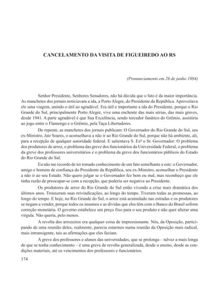 CANCELAMENTO DA VISITA DE FIGUEIREDO AO RS



                                                           (Pronunciamento em 26 de junho 1984)


          Senhor Presidente, Senhores Senadores, não há dúvida que o fato é da maior importância.
As manchetes dos jornais noticiavam a ida, a Porto Alegre, do Presidente da República. Aproveitava
ele uma viagem, unindo o útil ao agradável. Era útil e importante a ida do Presidente, porque o Rio
Grande do Sul, principalmente Porto Alegre, vive uma enchente das mais sérias, das mais graves,
desde 1941. A parte agradável é que Sua Excelência, sendo torcedor fanático do Grêmio, assistiria
ao jogo entre o Flamengo e o Grêmio, pela Taça Libertadores.
          De repente, as manchetes dos jornais publicam: O Governador do Rio Grande do Sul, seu
ex-Ministro, Jair Soares, o aconselhava a não ir ao Rio Grande do Sul, porque não há ambiente, ali,
para a recepção de qualquer autoridade federal. E salientava S. Exª o Sr. Governador: O problema
dos produtores de arroz, o problema das greve dos funcionários da Universidade Federal, o problema
da greve dos professores universitários e o problema da greve dos funcionários públicos do Estado
do Rio Grande do Sul.
          Eu não me recordo de ter tomado conhecimento de um fato semelhante a este: o Governador,
amigo e homem de confiança do Presidente da República, seu ex-Ministro, aconselhar o Presidente
a não ir ao seu Estado. Não quero julgar se o Governador fez bem ou mal, mas reconheço que ele
tinha razão de preocupar-se com a recepção, que poderia ser negativa ao Presidente.
          Os produtores de arroz do Rio Grande do Sul estão vivendo a crise mais dramática dos
últimos anos. Trouxeram suas reivindicações, ao longo do tempo. Tiveram todas as promessas, ao
longo do tempo. E hoje, no Rio Grande do Sul, o arroz está acumulado nas estradas e os produtores
se negam a vender, porque todos os insumos e as dívidas que eles têm com o Banco do Brasil sofrem
correção monetária. O governo estabelece um preço fixo para o seu produto e não quer alterar uma
vírgula. Não queria, pelo menos.
          A revolta dos arrozeiros era qualquer coisa de impressionante. Nós, da Oposição, partici-
pando de uma reunião deles, realmente, parecia estarmos numa reunião da Oposição mais radical,
mais intransigente, tais as afirmações que eles faziam.
          A greve dos professores e alunos das universidades, que se prolonga – talvez a mais longa
de que se tenha conhecimento – é uma greve de revolta generalizada, desde o ensino, desde as con-
dições materiais, até os vencimentos dos professores e funcionários.
174
 