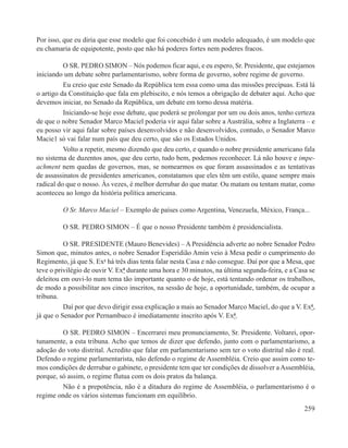 Por isso, que eu diria que esse modelo que foi concebido é um modelo adequado, é um modelo que
eu chamaria de equipotente, posto que não há poderes fortes nem poderes fracos.

          O SR. PEDRO SIMON – Nós podemos ficar aqui, e eu espero, Sr. Presidente, que estejamos
iniciando um debate sobre parlamentarismo, sobre forma de governo, sobre regime de governo.
          Eu creio que este Senado da República tem essa como uma das missões precípuas. Está lá
o artigo da Constituição que fala em plebiscito, e nós temos a obrigação de debater aqui. Acho que
devemos iniciar, no Senado da República, um debate em torno dessa matéria.
          Iniciando-se hoje esse debate, que poderá se prolongar por um ou dois anos, tenho certeza
de que o nobre Senador Marco Maciel poderia vir aqui falar sobre a Austrália, sobre a Inglaterra – e
eu posso vir aqui falar sobre países desenvolvidos e não desenvolvidos, contudo, o Senador Marco
Macie1 só vai falar num país que deu certo, que são os Estados Unidos.
          Volto a repetir, mesmo dizendo que deu certo, e quando o nobre presidente americano fala
no sistema de duzentos anos, que deu certo, tudo bem, podemos reconhecer. Lá não houve e impe-
achment nem quedas de governos, mas, se nomearmos os que foram assassinados e as tentativas
de assassinatos de presidentes americanos, constatamos que eles têm um estilo, quase sempre mais
radical do que o nosso. Às vezes, é melhor derrubar do que matar. Ou matam ou tentam matar, como
aconteceu ao longo da história política americana.

         O Sr. Marco Maciel – Exemplo de países como Argentina, Venezuela, México, França...

         O SR. PEDRO SIMON – É que o nosso Presidente também é presidencialista.

          O SR. PRESIDENTE (Mauro Benevides) – A Presidência adverte ao nobre Senador Pedro
Simon que, minutos antes, o nobre Senador Esperidião Amin veio à Mesa pedir o cumprimento do
Regimento, já que S. Exa há três dias tenta falar nesta Casa e não consegue. Daí por que a Mesa, que
teve o privilégio de ouvir V. Exª durante uma hora e 30 minutos, na última segunda-feira, e a Casa se
deleitou em ouvi-lo num tema tão importante quanto o de hoje, está tentando ordenar os trabalhos,
de modo a possibilitar aos cinco inscritos, na sessão de hoje, a oportunidade, também, de ocupar a
tribuna.
          Daí por que devo dirigir essa explicação a mais ao Senador Marco Maciel, do que a V. Exª,
já que o Senador por Pernambuco é imediatamente inscrito após V. Exª.

         O SR. PEDRO SIMON – Encerrarei meu pronunciamento, Sr. Presidente. Voltarei, opor-
tunamente, a esta tribuna. Acho que temos de dizer que defendo, junto com o parlamentarismo, a
adoção do voto distrital. Acredito que falar em parlamentarismo sem ter o voto distrital não é real.
Defendo o regime parlamentarista, não defendo o regime de Assembléia. Creio que assim como te-
mos condições de derrubar o gabinete, o presidente tem que ter condições de dissolver a Assembléia,
porque, só assim, o regime flutua com os dois pratos da balança.
         Não é a prepotência, não é a ditadura do regime de Assembléia, o parlamentarismo é o
regime onde os vários sistemas funcionam em equilíbrio.
                                                                                                 259
 